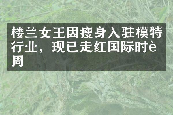 楼兰女王因瘦身入驻模特行业，现已走红国际时装周