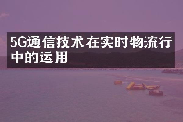 5G通信技术在实时物流行业中的运用