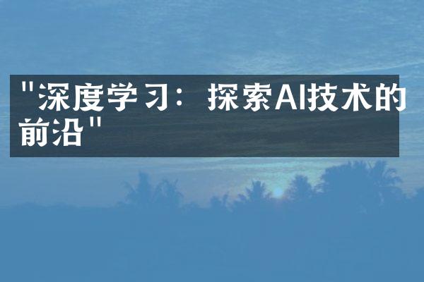 "深度学习：探索AI技术的前沿"