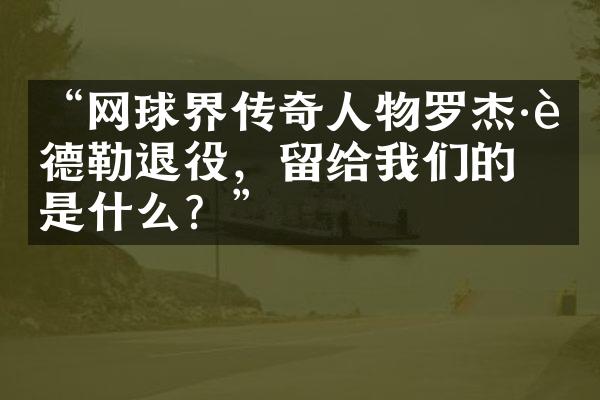 “网球界传奇人物罗杰&费德勒退役，留给我们的是什么？”