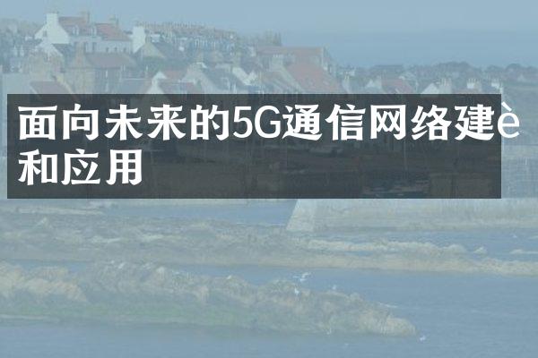 面向未来的5G通信网络建设和应用