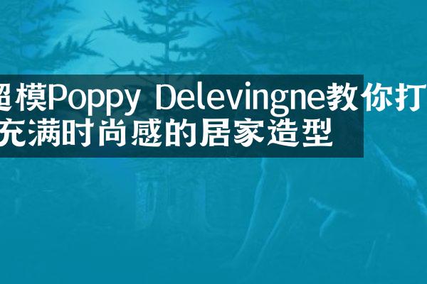 超模Poppy Delevingne教你打造充满时尚感的居家造型