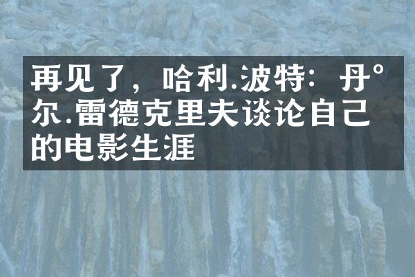 再见了，哈利.波特：丹尼尔.雷德克里夫谈论自己的电影生涯