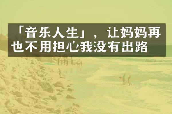 「音乐人生」，让妈妈再也不用担心我没有出路了