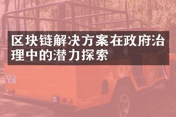 区块链解决方案在政府治理中的潜力探索