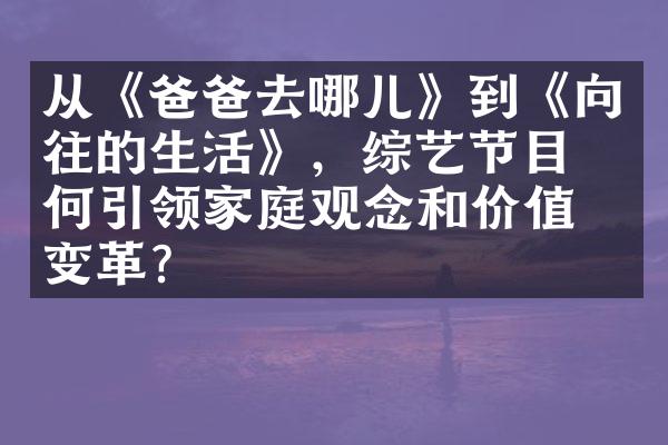 从《爸爸去哪儿》到《向往的生活》，综艺节目如何引领家庭观念和价值的变革？