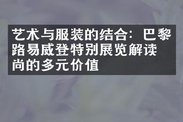 艺术与服装的结合：巴黎路易威登特别展览解读时尚的多元价值