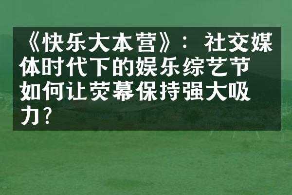 《快乐大本营》：社交媒体时代下的娱乐综艺节目如何让荧幕保持强大吸引力？