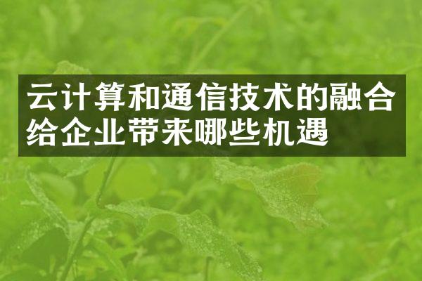 云计算和通信技术的融合给企业带来哪些机遇