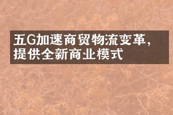 五G加速商贸物流变革，可提供全新商业模式