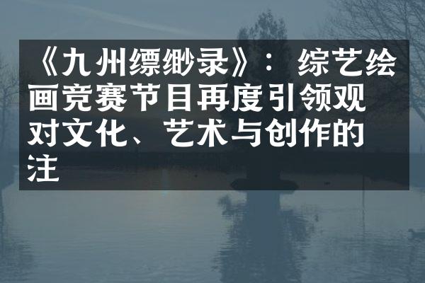 《九州缥缈录》：综艺绘画竞赛节目再度引领观众对文化、艺术与创作的关注