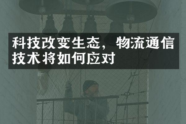 科技改变生态，物流通信技术将如何应对