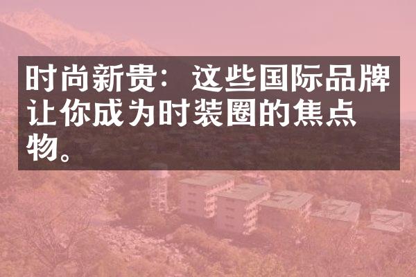 时尚新贵：这些国际品牌让你成为时装圈的焦点人物。