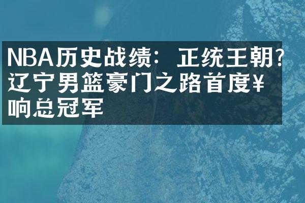 NBA历史战绩：正统王朝？辽宁男篮豪门之路首度奏响总冠军