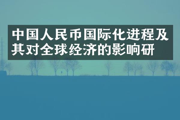 中国人民币国际化进程及其对全球经济的影响研究