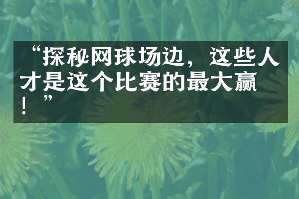 “探秘网球场边，这些人才是这个比赛的最大赢家！”