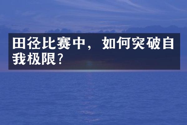 田径比赛中，如何突破自我极限？