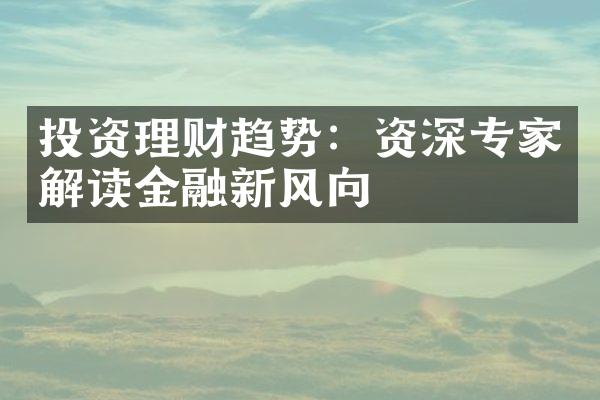 投资理财趋势：资深专家解读金融新风向