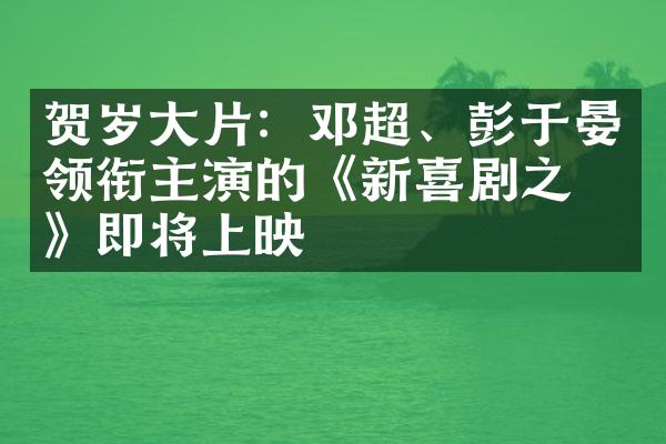 贺岁片：邓超、彭于晏领衔主演的《新喜剧之王》即将上映