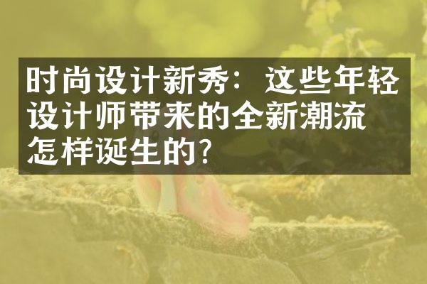 时尚设计新秀：这些年轻设计师带来的全新潮流是怎样诞生的？