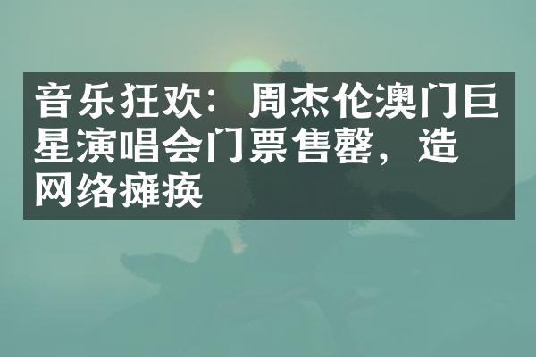 音乐狂欢：周杰伦澳门巨星演唱会门票售罄，造成网络瘫痪