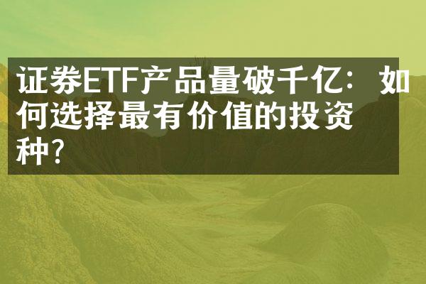 证券ETF产品量破千亿：如何选择最有价值的投资品种？