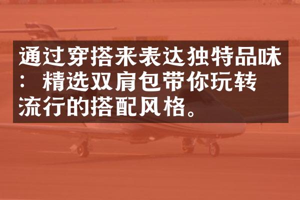 通过穿搭来表达独特品味：精选双肩包带你玩转最流行的搭配风格。