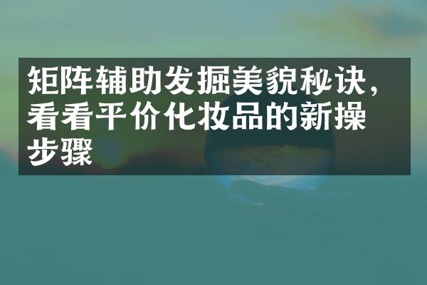 矩阵辅助发掘美貌秘诀，看看平价化妆品的新操作步骤