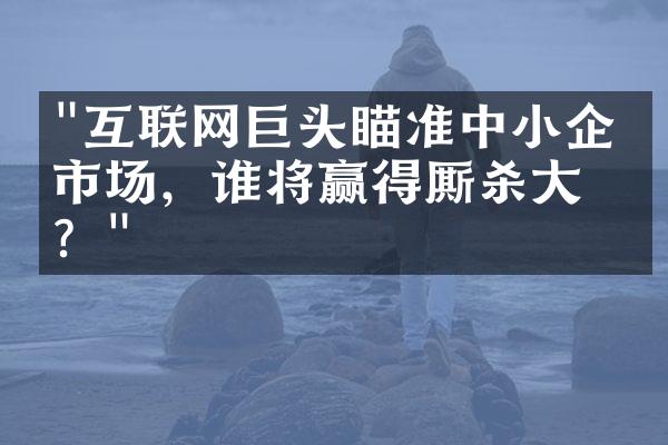 "互联网巨头瞄准中小企业市场，谁将赢得厮杀大战？"