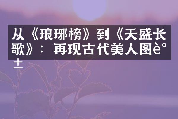 从《琅琊榜》到《天盛长歌》：再现古代美人图谱