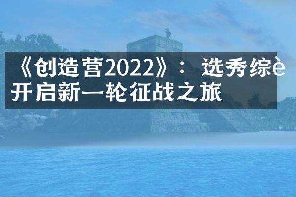 《创造营2022》：选秀综艺开启新一轮征战之旅