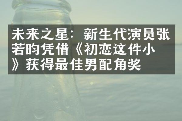 未来之星：新生代演员张若昀凭借《初恋这件小事》获得最佳男配角奖