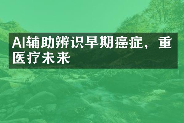 AI辅助辨识早期癌症，重塑医疗未来