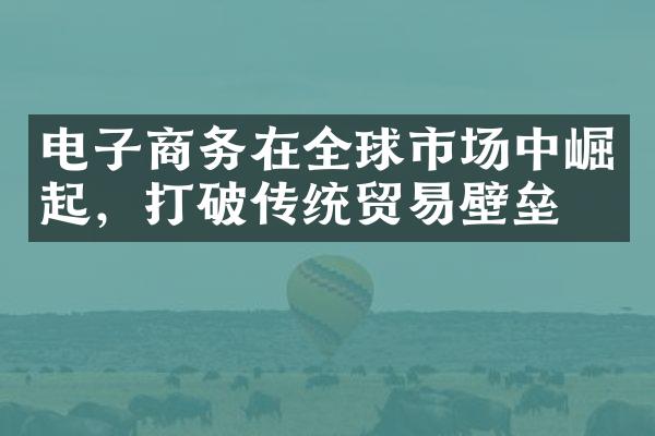 电子商务在全球市场中崛起，打破传统贸易壁垒