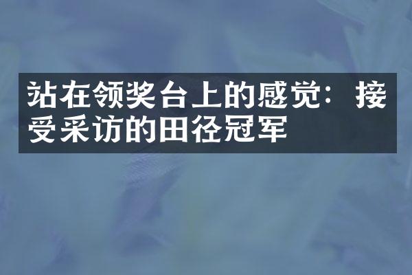 站在领奖台上的感觉：接受采访的田径冠军