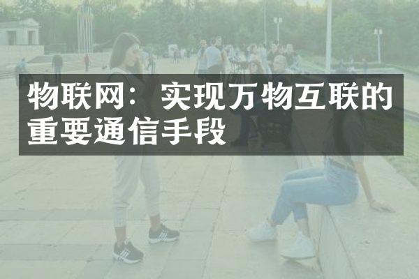 物联网：实现万物互联的重要通信手段