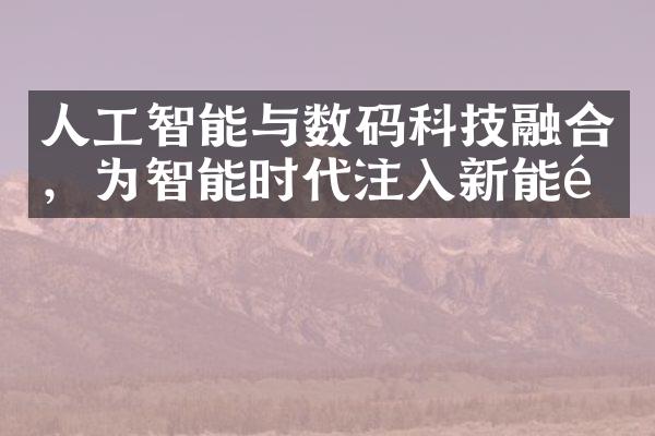 人工智能与数码科技融合，为智能时代注入新能量