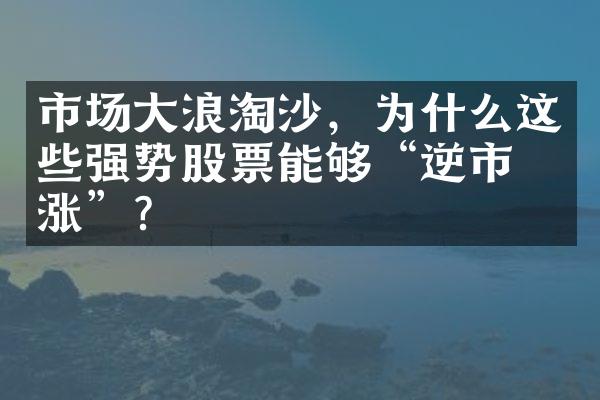 市场大浪淘沙，为什么这些强势股票能够“逆市上涨”？