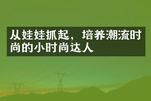 从娃娃抓起，培养潮流时尚的小时尚达人