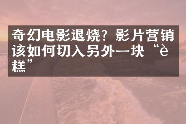 奇幻电影退烧？影片营销该如何切入另外一块“蛋糕”