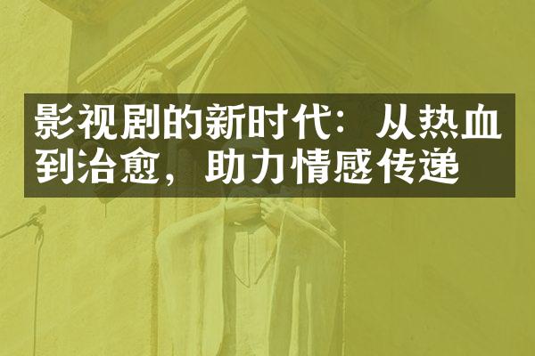 影视剧的新时代：从热血到治愈，助力情感传递