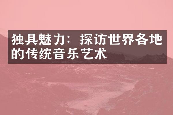 独具魅力：探访世界各地的传统音乐艺术