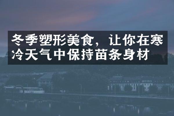 冬季塑形美食，让你在寒冷天气中保持苗条身材