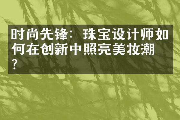 时尚先锋：珠宝设计师如何在创新中照亮美妆潮流？