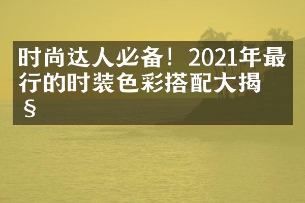 时尚达人必备！2021年最流行的时装色彩搭配揭秘