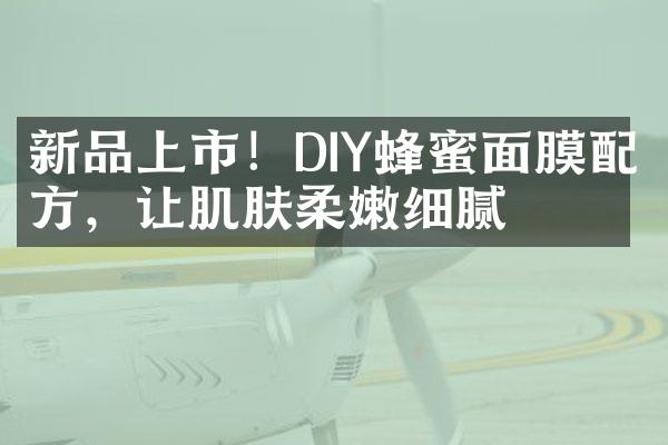 新品上市！DIY蜂蜜面膜配方，让肌肤柔嫩细腻