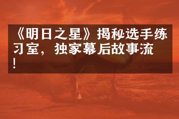 《明日之星》揭秘选手练习室，独家幕后故事流出！