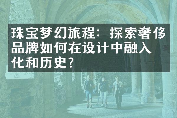 珠宝梦幻旅程：探索奢侈品牌如何在设计中融入文化和历史？