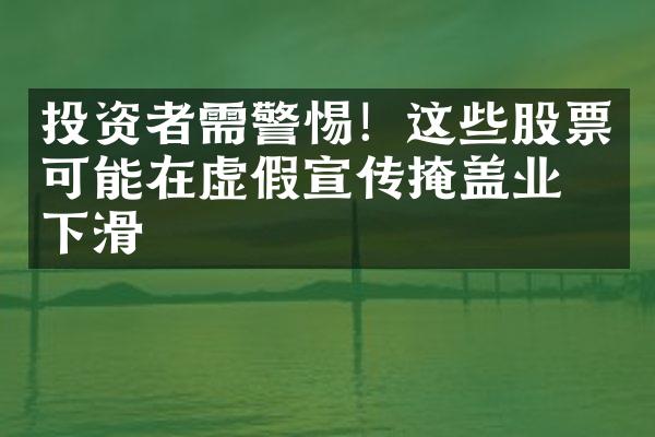 投资者需警惕！这些股票可能在虚假宣传掩盖业绩下滑