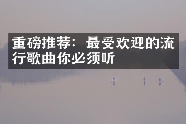 重磅推荐：最受欢迎的流行歌曲你必须听